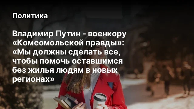 Владимир Путин - военкору &laquo;Комсомольской правды&raquo;: &laquo;Мы должны сделать все, чтобы помочь оставшимся бе