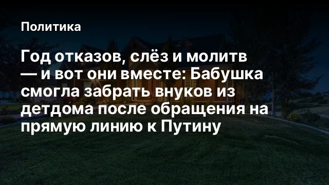 Год отказов, слёз и молитв &mdash; и вот они вместе: Бабушка смогла забрать внуков из детдома после обраще