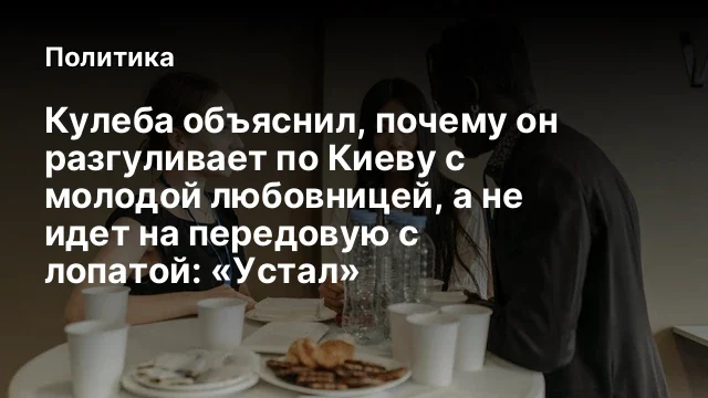 Кулеба объяснил, почему он разгуливает по Киеву с молодой любовницей, а не идет на передовую с лопат