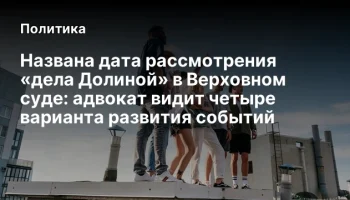 Названа дата рассмотрения &laquo;дела Долиной&raquo; в Верховном суде: адвокат видит четыре варианта развития со