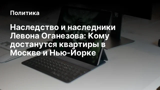 Наследство и наследники Левона Оганезова: Кому достанутся квартиры в Москве и Нью-Йорке