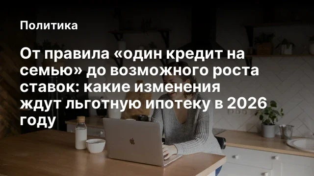 От правила &laquo;один кредит на семью&raquo; до возможного роста ставок: какие изменения ждут льготную ипотеку 