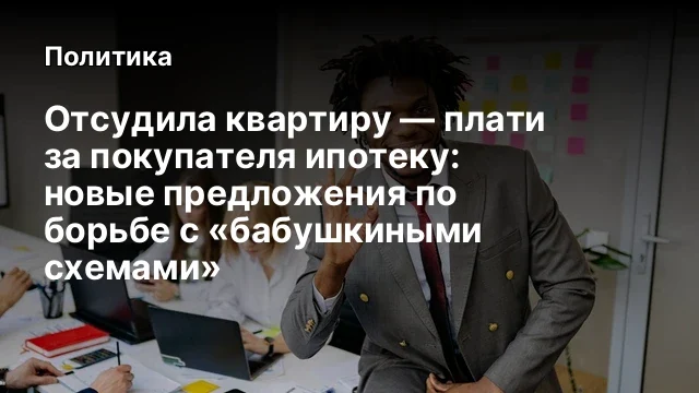 Отсудила квартиру &mdash; плати за покупателя ипотеку: новые предложения по борьбе с &laquo;бабушкиными схемами&raquo;