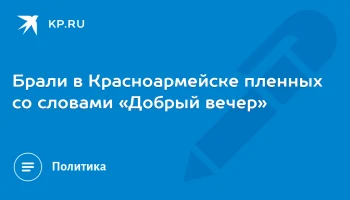Брали в Красноармейске пленных со словами &laquo;Добрый вечер&raquo;