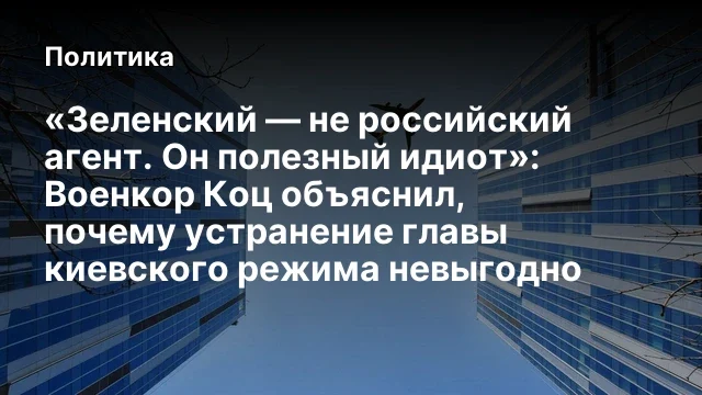 &laquo;Зеленский &mdash; не российский агент. Он полезный идиот&raquo;: Военкор Коц объяснил, почему устранение главы 