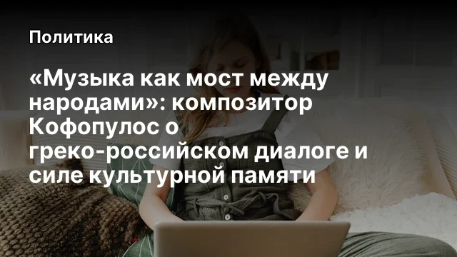 &laquo;Музыка как мост между народами&raquo;: композитор Кофопулос о греко-российском диалоге и силе культурной 