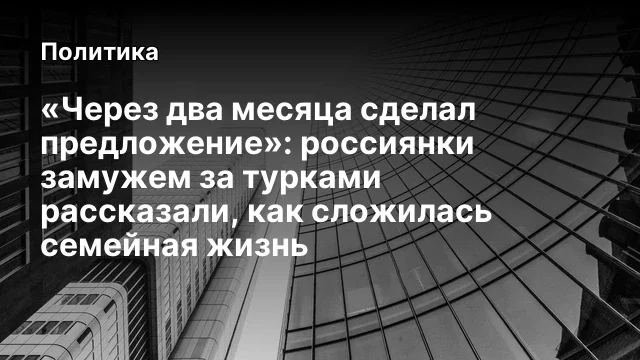 &laquo;Через два месяца сделал предложение&raquo;: россиянки замужем за турками рассказали, как сложилась семейн